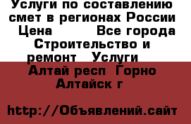 Услуги по составлению смет в регионах России › Цена ­ 500 - Все города Строительство и ремонт » Услуги   . Алтай респ.,Горно-Алтайск г.